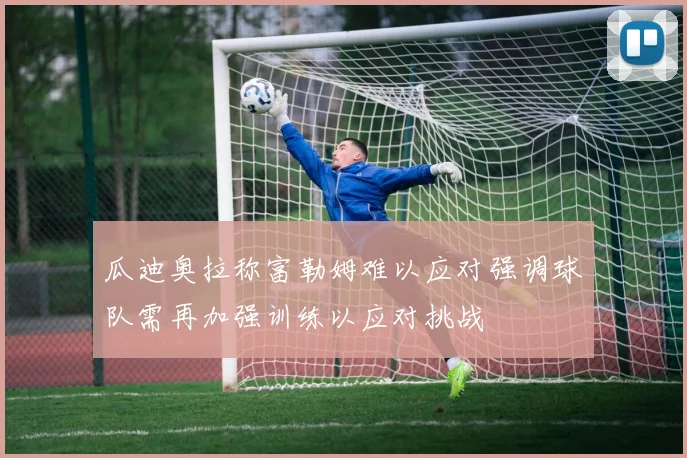 瓜迪奥拉称富勒姆难以应对强调球队需再加强训练以应对挑战