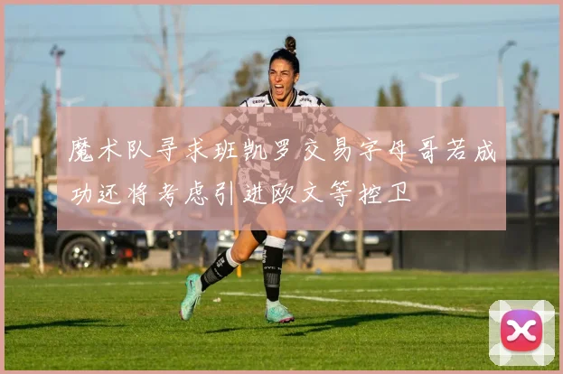魔术队寻求班凯罗交易字母哥若成功还将考虑引进欧文等控卫