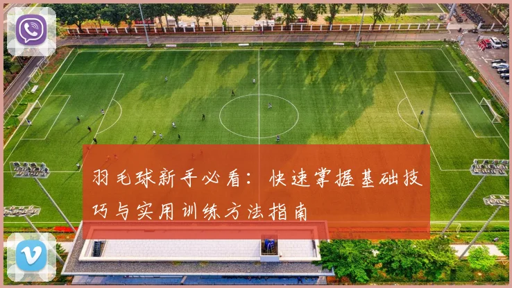 羽毛球新手必看：快速掌握基础技巧与实用训练方法指南