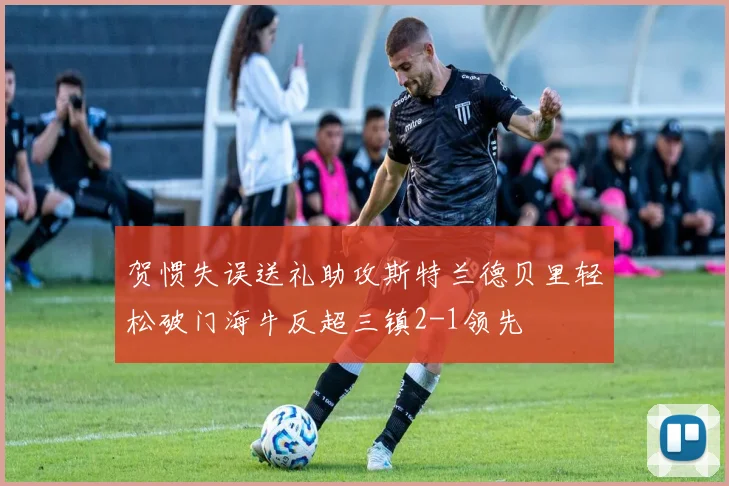 贺惯失误送礼助攻斯特兰德贝里轻松破门海牛反超三镇2-1领先