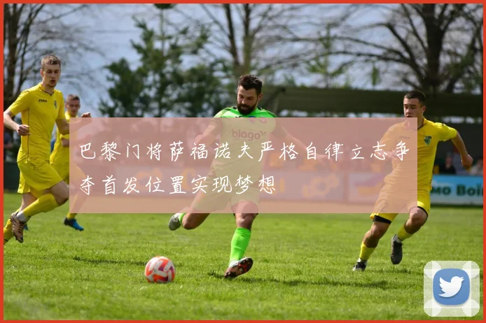 巴黎门将萨福诺夫严格自律立志争夺首发位置实现梦想