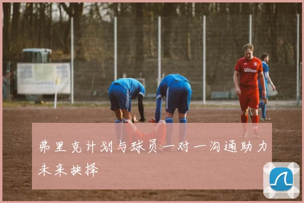 弗里克计划与球员一对一沟通助力未来抉择