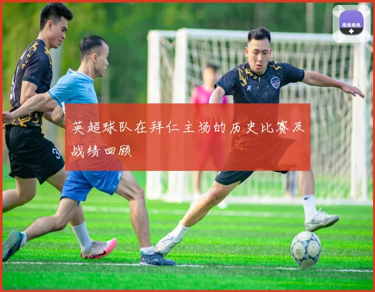 英超球队在拜仁主场的历史比赛及战绩回顾