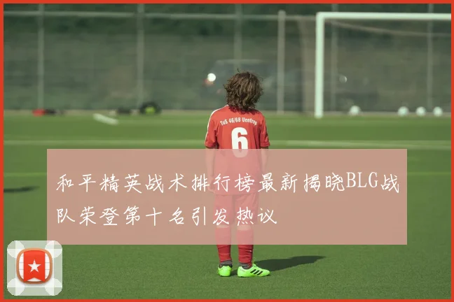 和平精英战术排行榜最新揭晓BLG战队荣登第十名引发热议