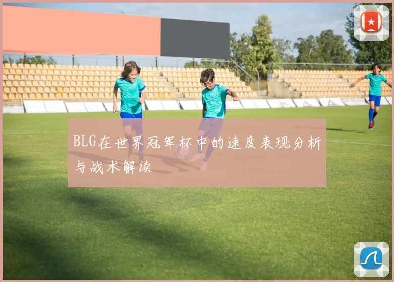 BLG在世界冠军杯中的速度表现分析与战术解读