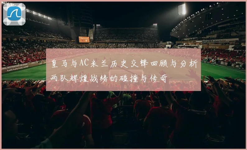 皇马与AC米兰历史交锋回顾与分析两队辉煌战绩的碰撞与传奇