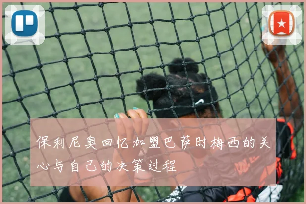 保利尼奥回忆加盟巴萨时梅西的关心与自己的决策过程