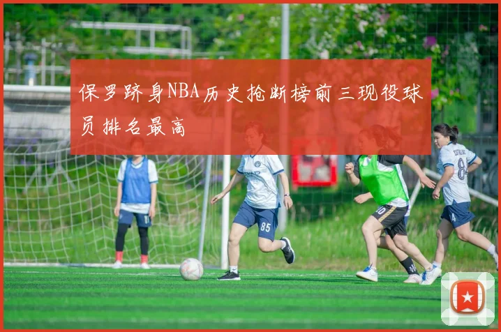 保罗跻身NBA历史抢断榜前三现役球员排名最高