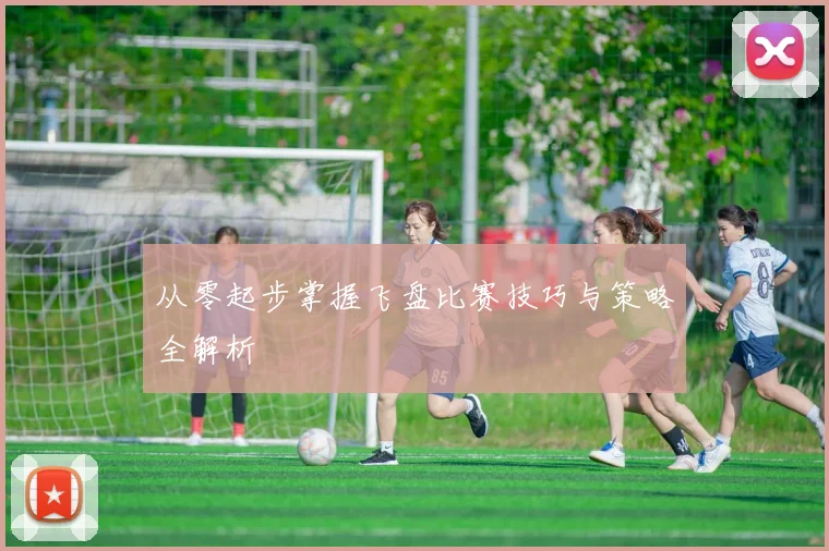 从零起步掌握飞盘比赛技巧与策略全解析
