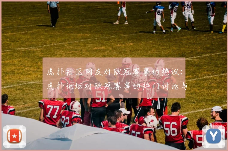 虎扑社区网友对欧冠赛事的热议：虎扑论坛对欧冠赛事的热门讨论与评论