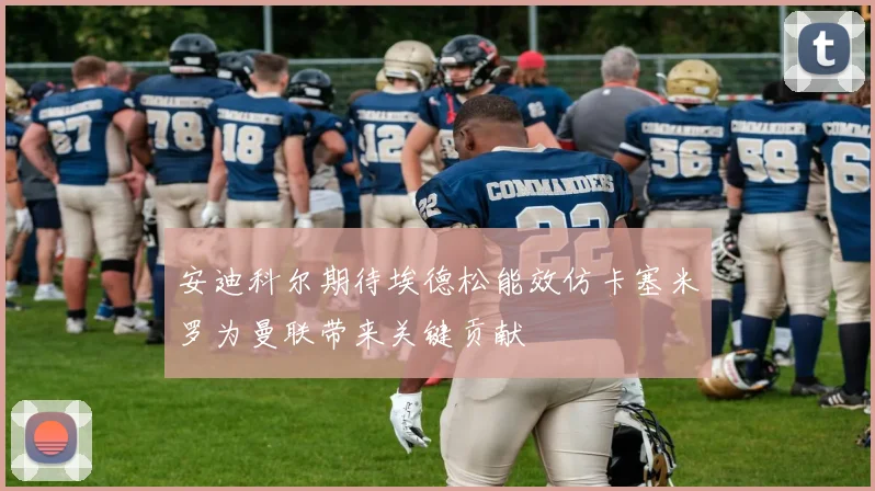 安迪科尔期待埃德松能效仿卡塞米罗为曼联带来关键贡献
